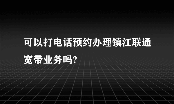 可以打电话预约办理镇江联通宽带业务吗?