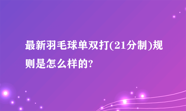 最新羽毛球单双打(21分制)规则是怎么样的?