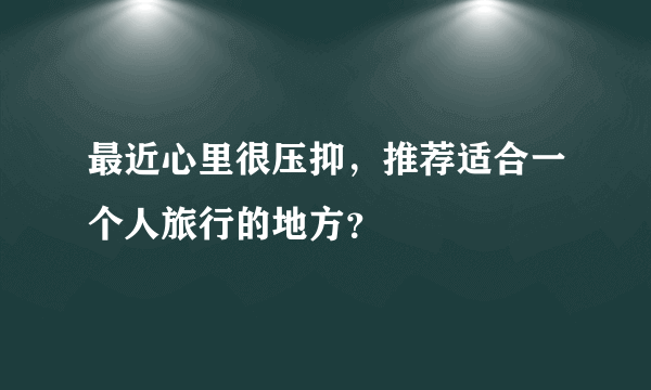 最近心里很压抑，推荐适合一个人旅行的地方？