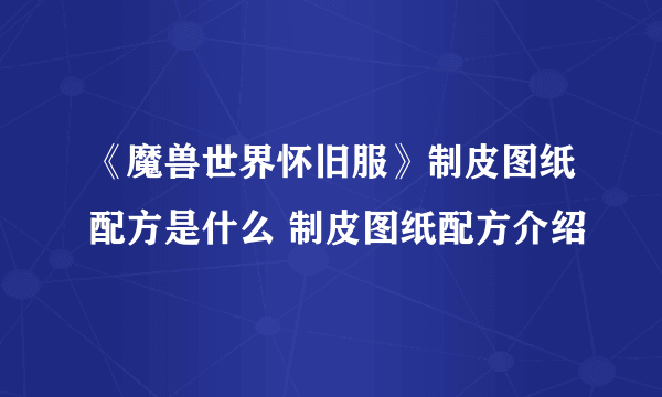 《魔兽世界怀旧服》制皮图纸配方是什么 制皮图纸配方介绍