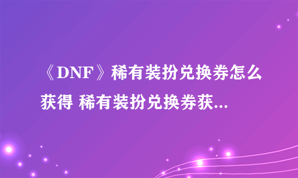 《DNF》稀有装扮兑换券怎么获得 稀有装扮兑换券获得方法介绍