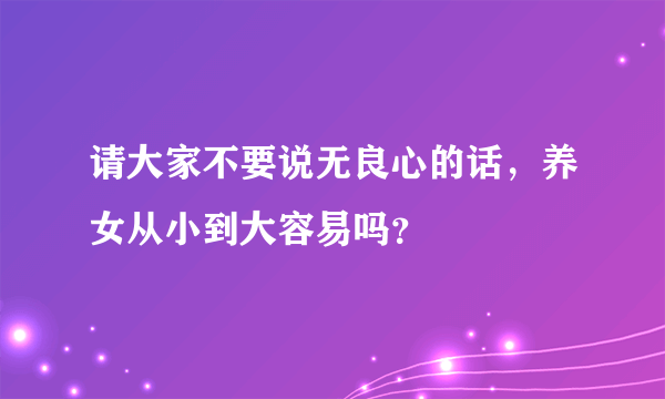 请大家不要说无良心的话，养女从小到大容易吗？