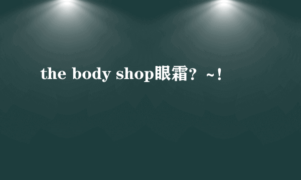 the body shop眼霜？~！