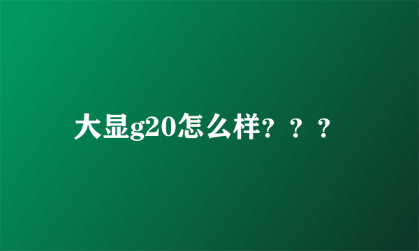 大显g20怎么样？？？