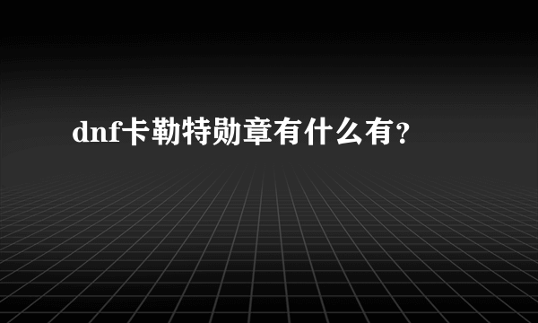 dnf卡勒特勋章有什么有？