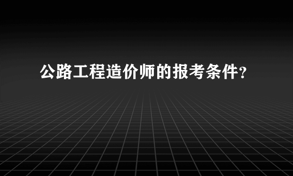 公路工程造价师的报考条件？