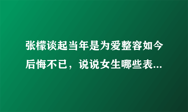 张檬谈起当年是为爱整容如今后悔不已，说说女生哪些表现是恋爱脑？