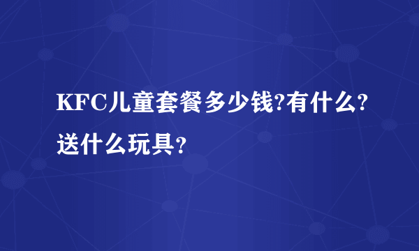 KFC儿童套餐多少钱?有什么?送什么玩具？