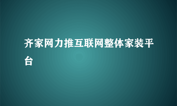 齐家网力推互联网整体家装平台