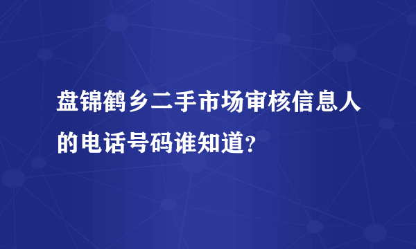 盘锦鹤乡二手市场审核信息人的电话号码谁知道？