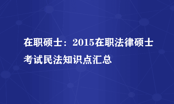 在职硕士：2015在职法律硕士考试民法知识点汇总