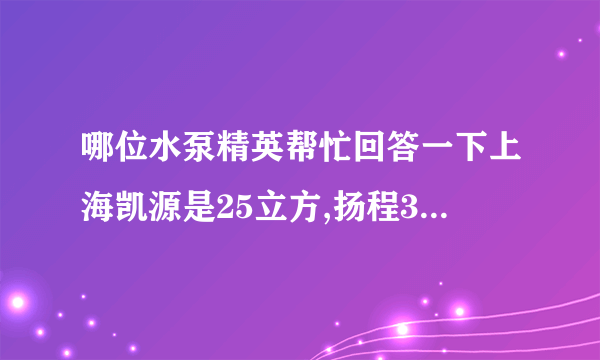 哪位水泵精英帮忙回答一下上海凯源是25立方,扬程30米的水泵的参数