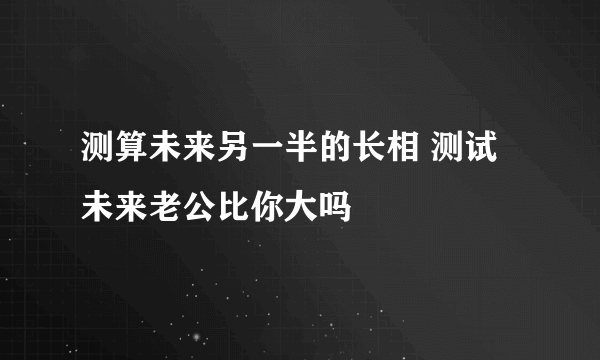 测算未来另一半的长相 测试未来老公比你大吗