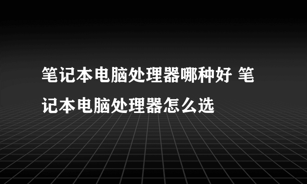 笔记本电脑处理器哪种好 笔记本电脑处理器怎么选