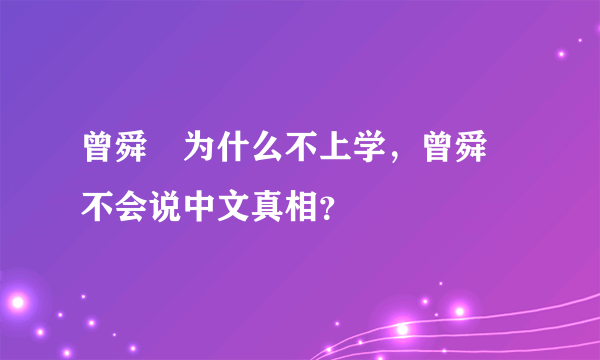 曾舜晞为什么不上学，曾舜晞不会说中文真相？