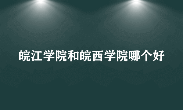 皖江学院和皖西学院哪个好