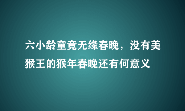 六小龄童竟无缘春晚，没有美猴王的猴年春晚还有何意义