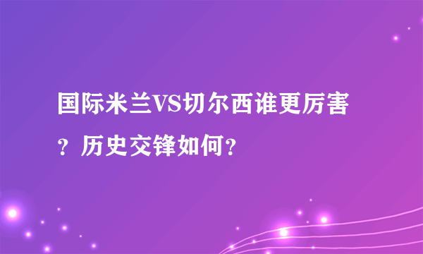 国际米兰VS切尔西谁更厉害？历史交锋如何？