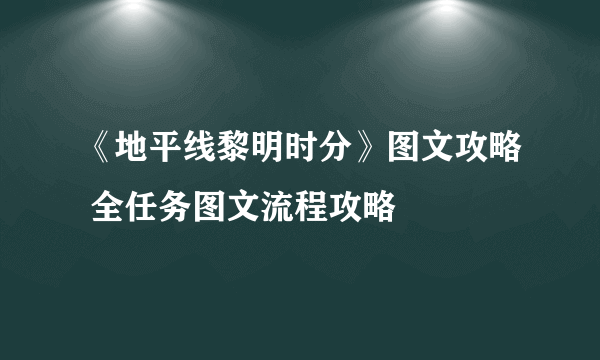 《地平线黎明时分》图文攻略 全任务图文流程攻略