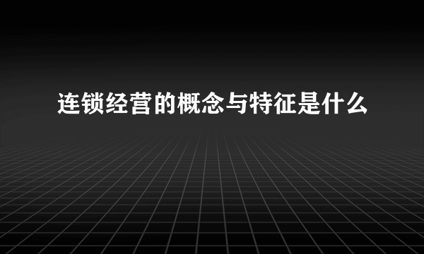 连锁经营的概念与特征是什么