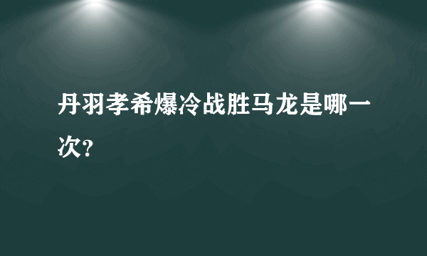 丹羽孝希爆冷战胜马龙是哪一次？