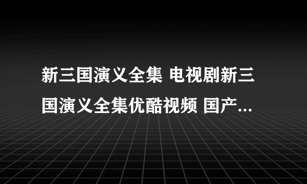 新三国演义全集 电视剧新三国演义全集优酷视频 国产剧新三国演义全集