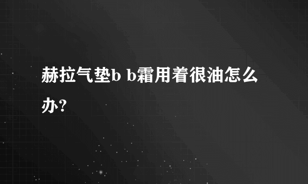 赫拉气垫b b霜用着很油怎么办?