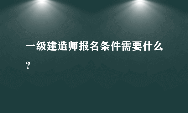 一级建造师报名条件需要什么？