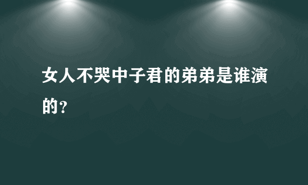 女人不哭中子君的弟弟是谁演的？