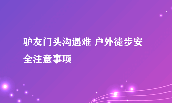 驴友门头沟遇难 户外徒步安全注意事项