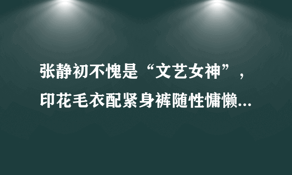 张静初不愧是“文艺女神”，印花毛衣配紧身裤随性慵懒，气质出众