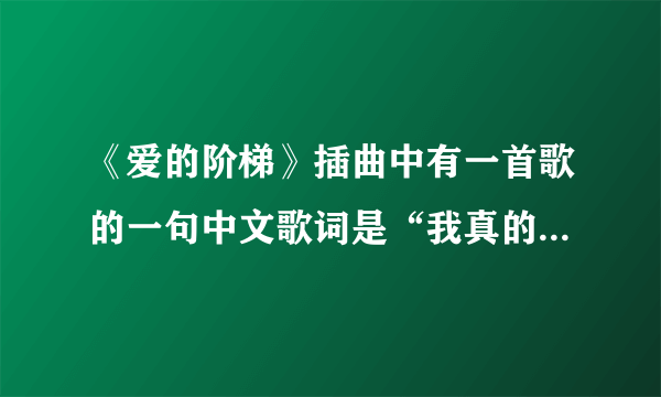 《爱的阶梯》插曲中有一首歌的一句中文歌词是“我真的真的想要忘记你”。歌名是什么？中文歌词也给我，谢