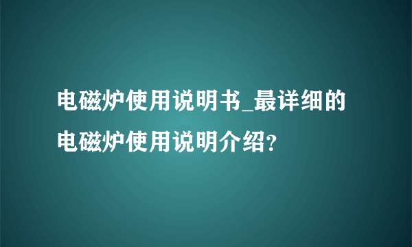 电磁炉使用说明书_最详细的电磁炉使用说明介绍？