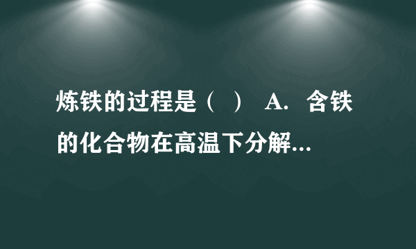 炼铁的过程是（ ）  A．含铁的化合物在高温下分解而得到铁  B．含有铁的化合物与碳发生置换反应  C．高温下用还原剂一氧化碳从铁的氧化物中将铁还原出来  D．高温下用一氧化碳从铁的氧化物中将铁氧化出来