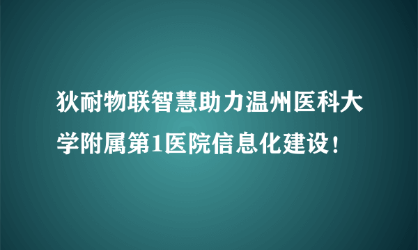 狄耐物联智慧助力温州医科大学附属第1医院信息化建设！