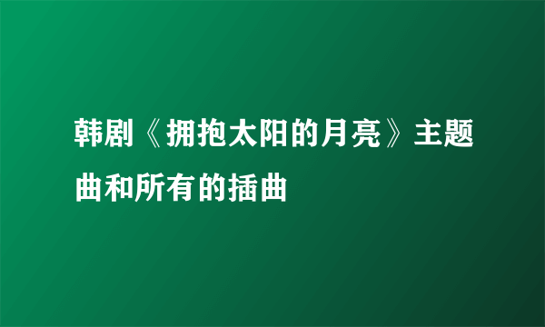 韩剧《拥抱太阳的月亮》主题曲和所有的插曲