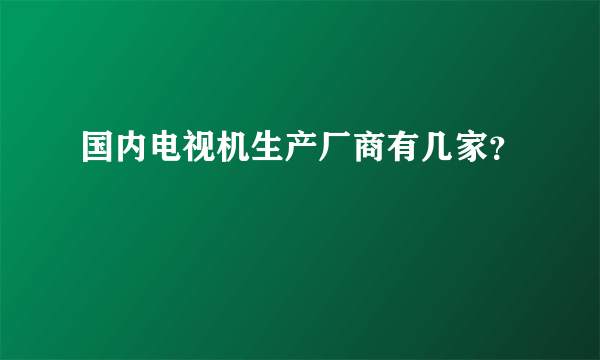 国内电视机生产厂商有几家？