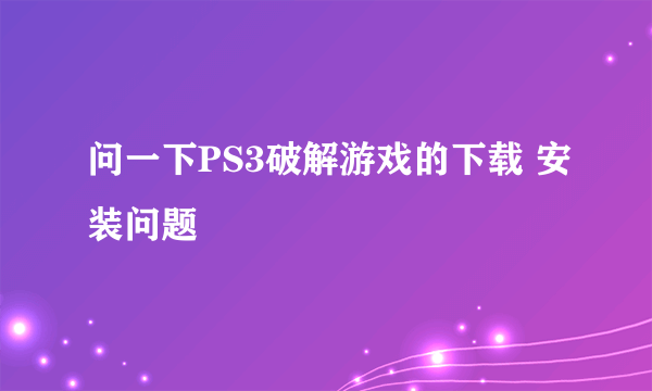 问一下PS3破解游戏的下载 安装问题