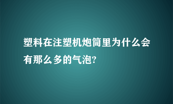 塑料在注塑机炮筒里为什么会有那么多的气泡?