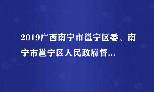 2019广西南宁市邕宁区委、南宁市邕宁区人民政府督查考评办招聘5人公告