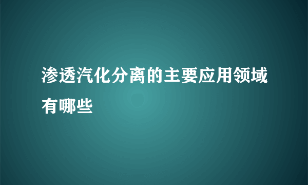 渗透汽化分离的主要应用领域有哪些