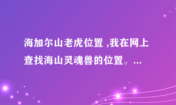 海加尔山老虎位置 ,我在网上查找海山灵魂兽的位置。为什么他们的地图和我的不一样啊？