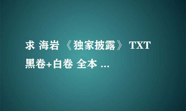 求 海岩 《独家披露》 TXT 黑卷+白卷 全本 那位大神发一下啊