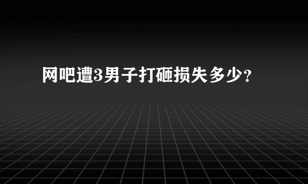 网吧遭3男子打砸损失多少？