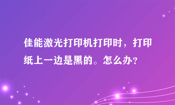 佳能激光打印机打印时，打印纸上一边是黑的。怎么办？