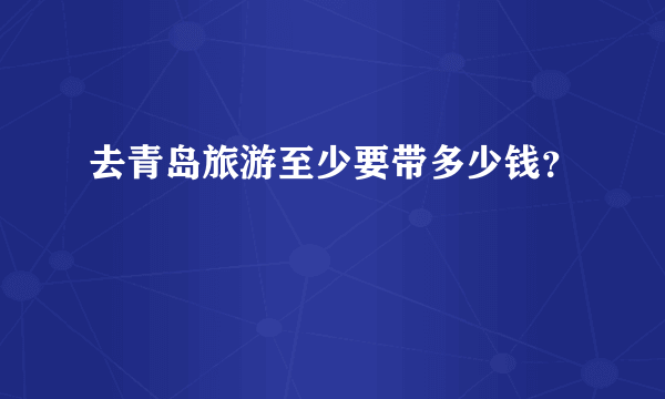 去青岛旅游至少要带多少钱？