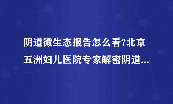 阴道微生态报告怎么看?北京五洲妇儿医院专家解密阴道微生态,让你远离妇科炎症