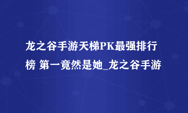 龙之谷手游天梯PK最强排行榜 第一竟然是她_龙之谷手游