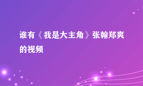 谁有《我是大主角》张翰郑爽的视频