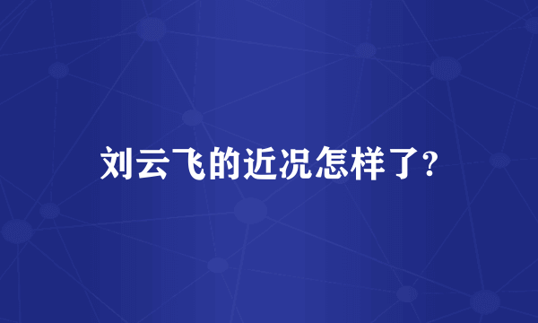 刘云飞的近况怎样了?